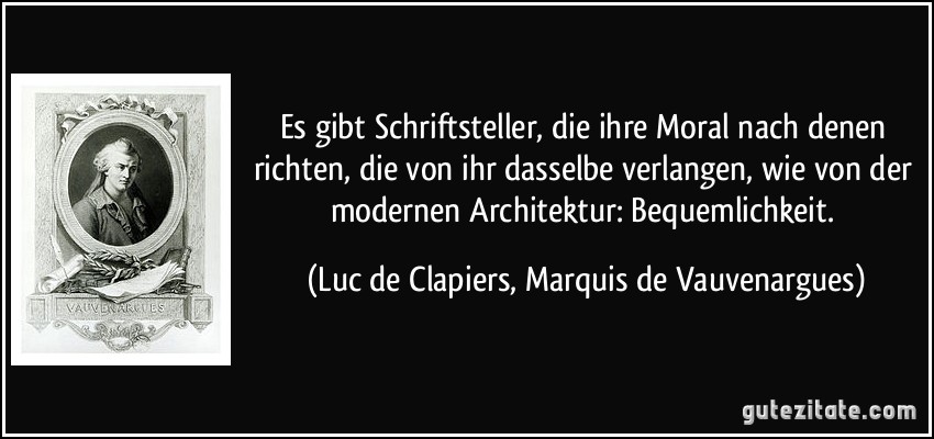 Es gibt Schriftsteller, die ihre Moral nach denen richten, die von ihr dasselbe verlangen, wie von der modernen Architektur: Bequemlichkeit. (Luc de Clapiers, Marquis de Vauvenargues)