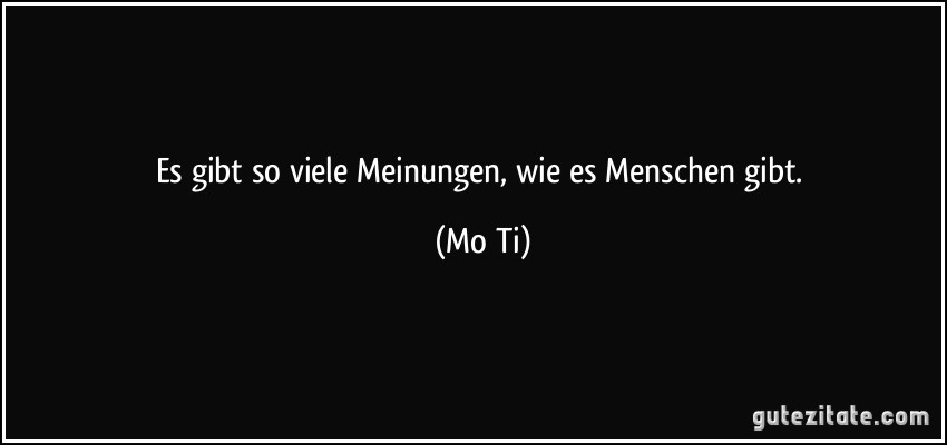 Es gibt so viele Meinungen, wie es Menschen gibt. (Mo Ti)