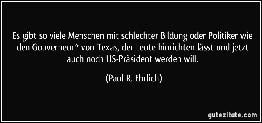 Es gibt so viele Menschen mit schlechter Bildung oder Politiker wie den Gouverneur* von Texas, der Leute hinrichten lässt und jetzt auch noch US-Präsident werden will. (Paul R. Ehrlich)