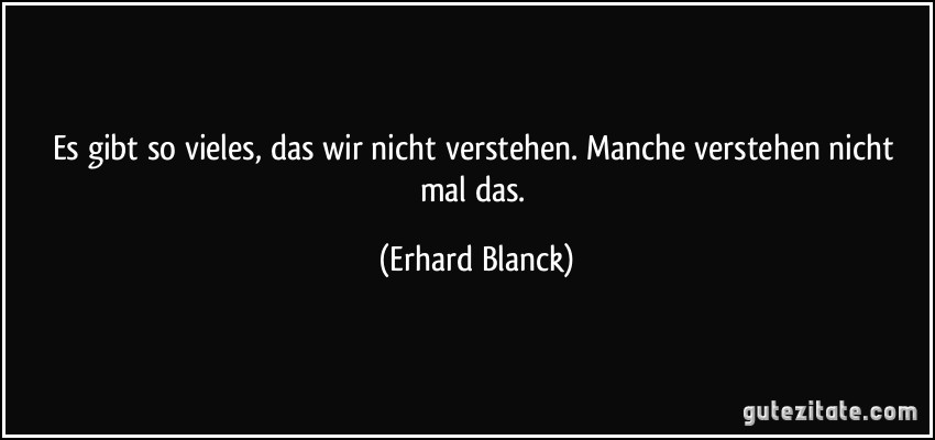 Es gibt so vieles, das wir nicht verstehen. Manche verstehen nicht mal das. (Erhard Blanck)