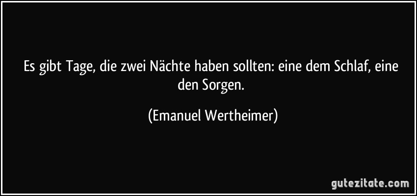 Es gibt Tage, die zwei Nächte haben sollten: eine dem Schlaf, eine den Sorgen. (Emanuel Wertheimer)