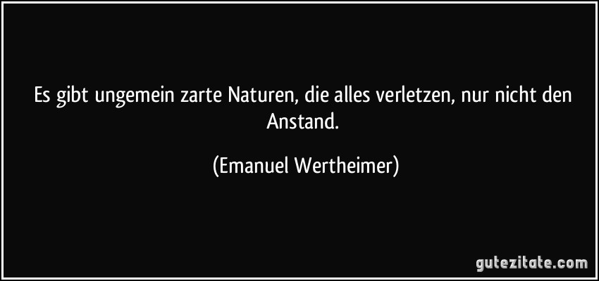 Es gibt ungemein zarte Naturen, die alles verletzen, nur nicht den Anstand. (Emanuel Wertheimer)