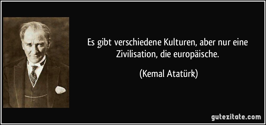Es gibt verschiedene Kulturen, aber nur eine Zivilisation, die europäische. (Kemal Atatürk)