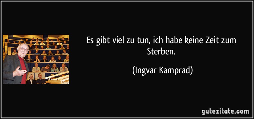 Es gibt viel zu tun, ich habe keine Zeit zum Sterben. (Ingvar Kamprad)