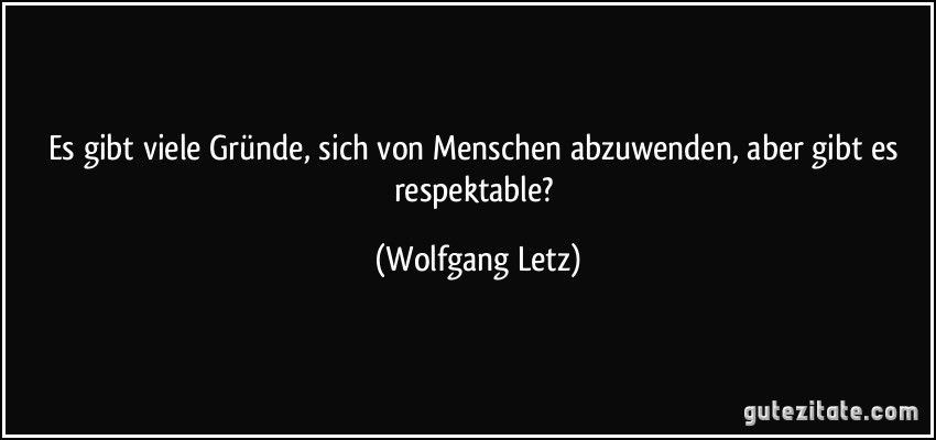 Es gibt viele Gründe, sich von Menschen abzuwenden, aber gibt es respektable? (Wolfgang Letz)