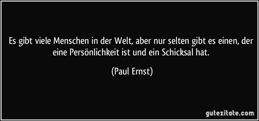 Es gibt viele Menschen in der Welt, aber nur selten gibt es einen, der eine Persönlichkeit ist und ein Schicksal hat. (Paul Ernst)