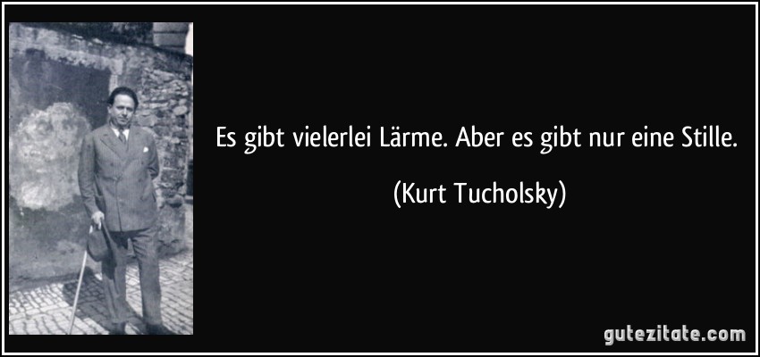 Es gibt vielerlei Lärme. Aber es gibt nur eine Stille. (Kurt Tucholsky)