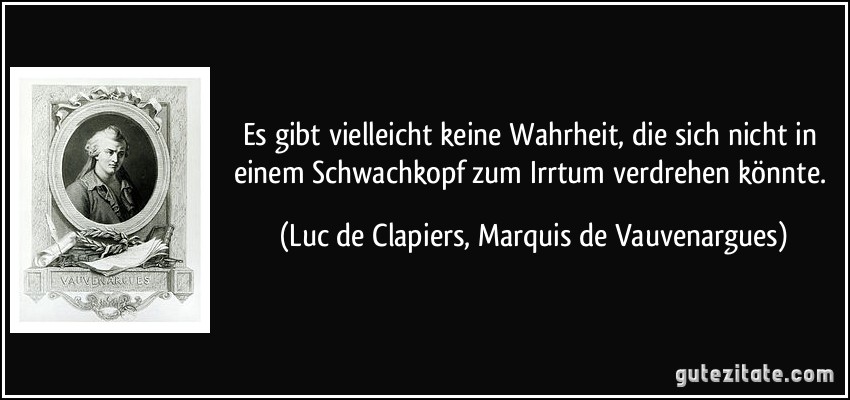 Es gibt vielleicht keine Wahrheit, die sich nicht in einem Schwachkopf zum Irrtum verdrehen könnte. (Luc de Clapiers, Marquis de Vauvenargues)