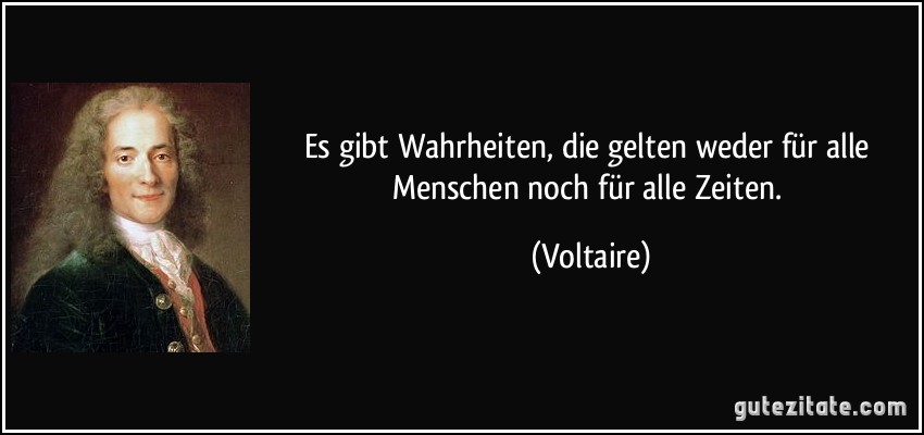 Es gibt Wahrheiten, die gelten weder für alle Menschen noch für alle Zeiten. (Voltaire)