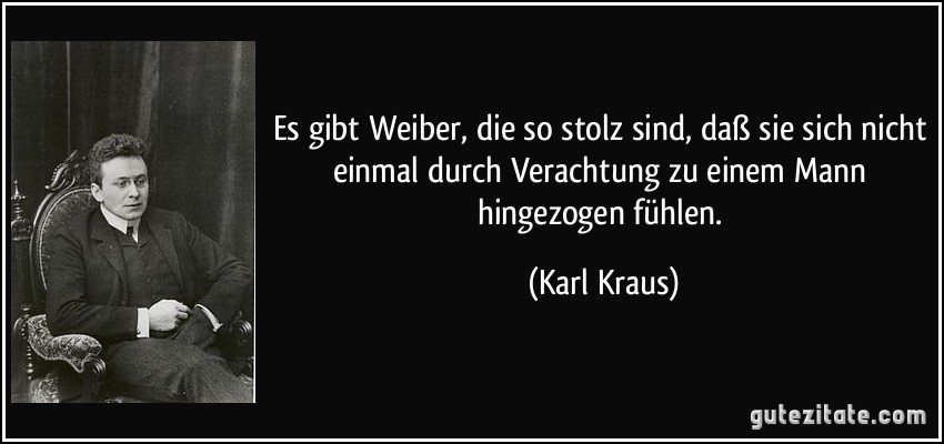 Es gibt Weiber, die so stolz sind, daß sie sich nicht einmal durch Verachtung zu einem Mann hingezogen fühlen. (Karl Kraus)