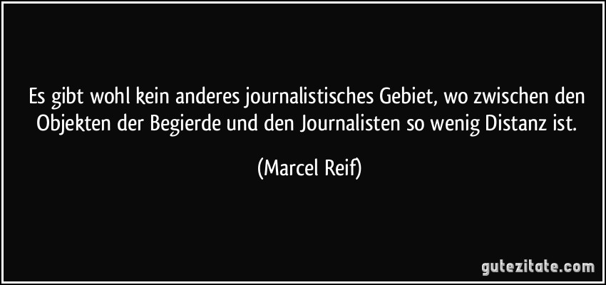 Es gibt wohl kein anderes journalistisches Gebiet, wo zwischen den Objekten der Begierde und den Journalisten so wenig Distanz ist. (Marcel Reif)