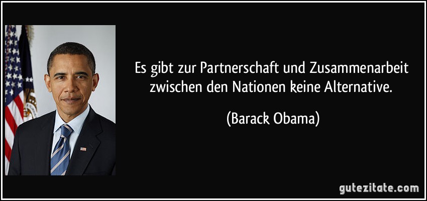 Es gibt zur Partnerschaft und Zusammenarbeit zwischen den Nationen keine Alternative. (Barack Obama)