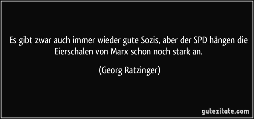 Es gibt zwar auch immer wieder gute Sozis, aber der SPD hängen die Eierschalen von Marx schon noch stark an. (Georg Ratzinger)