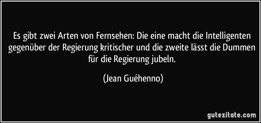 Es gibt zwei Arten von Fernsehen: Die eine macht die Intelligenten gegenüber der Regierung kritischer und die zweite lässt die Dummen für die Regierung jubeln. (Jean Guéhenno)