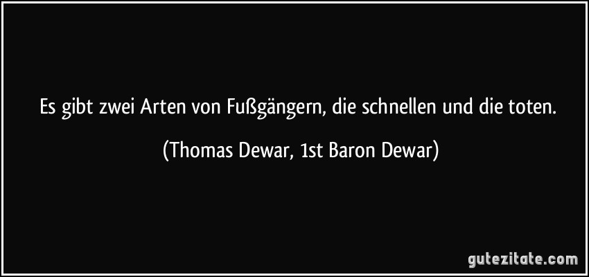 Es gibt zwei Arten von Fußgängern, die schnellen und die toten. (Thomas Dewar, 1st Baron Dewar)