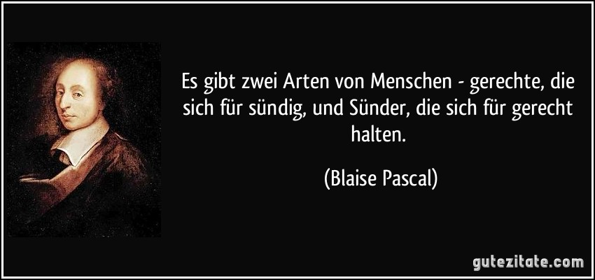 Es gibt zwei Arten von Menschen - gerechte, die sich für sündig, und Sünder, die sich für gerecht halten. (Blaise Pascal)