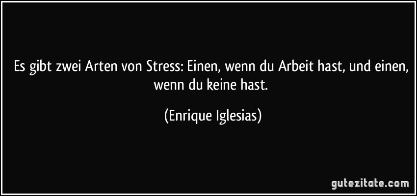Es gibt zwei Arten von Stress: Einen, wenn du Arbeit hast, und einen, wenn du keine hast. (Enrique Iglesias)