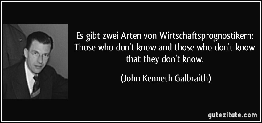 Es gibt zwei Arten von Wirtschaftsprognostikern: Those who don't know and those who don't know that they don't know. (John Kenneth Galbraith)