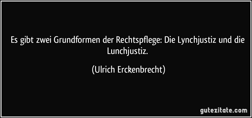 Es gibt zwei Grundformen der Rechtspflege: Die Lynchjustiz und die Lunchjustiz. (Ulrich Erckenbrecht)