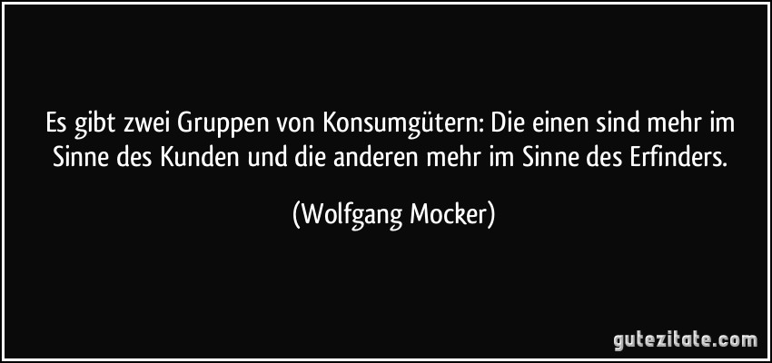 Es gibt zwei Gruppen von Konsumgütern: Die einen sind mehr im Sinne des Kunden und die anderen mehr im Sinne des Erfinders. (Wolfgang Mocker)