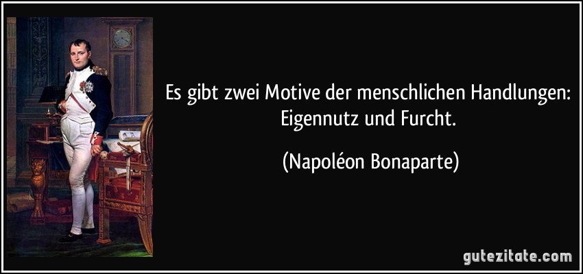 Es gibt zwei Motive der menschlichen Handlungen: Eigennutz und Furcht. (Napoléon Bonaparte)