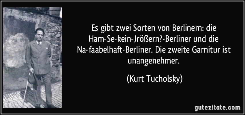 Es gibt zwei Sorten von Berlinern: die Ham-Se-kein-Jrößern?-Berliner und die Na-faabelhaft-Berliner. Die zweite Garnitur ist unangenehmer. (Kurt Tucholsky)