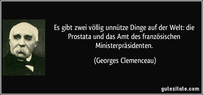 Es gibt zwei völlig unnütze Dinge auf der Welt: die Prostata und das Amt des französischen Ministerpräsidenten. (Georges Clemenceau)