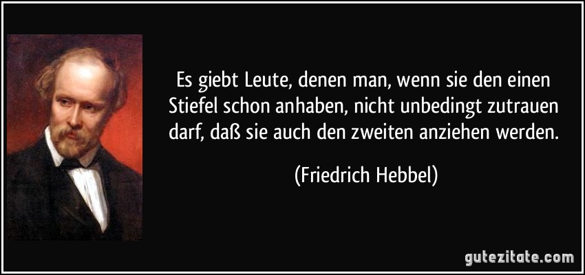 Es giebt Leute, denen man, wenn sie den einen Stiefel schon anhaben, nicht unbedingt zutrauen darf, daß sie auch den zweiten anziehen werden. (Friedrich Hebbel)