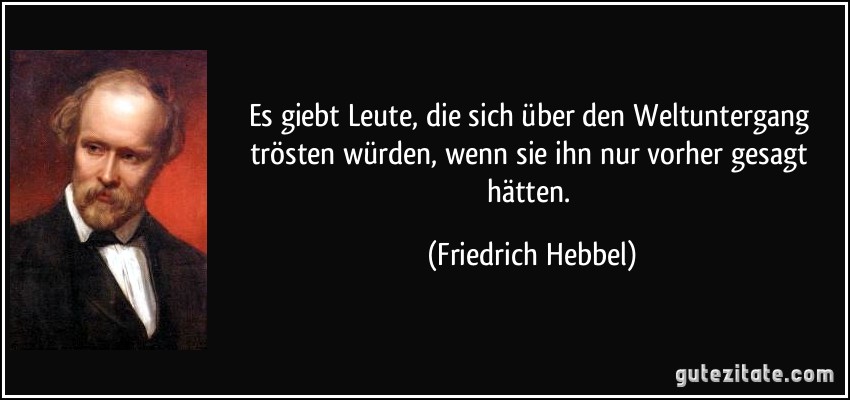 Es giebt Leute, die sich über den Weltuntergang trösten würden, wenn sie ihn nur vorher gesagt hätten. (Friedrich Hebbel)