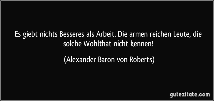 Es giebt nichts Besseres als Arbeit. Die armen reichen Leute, die solche Wohlthat nicht kennen! (Alexander Baron von Roberts)