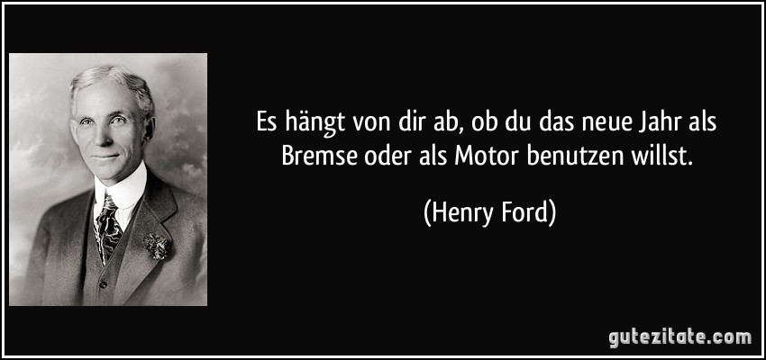 Es hängt von dir ab, ob du das neue Jahr als Bremse oder als Motor benutzen willst. (Henry Ford)