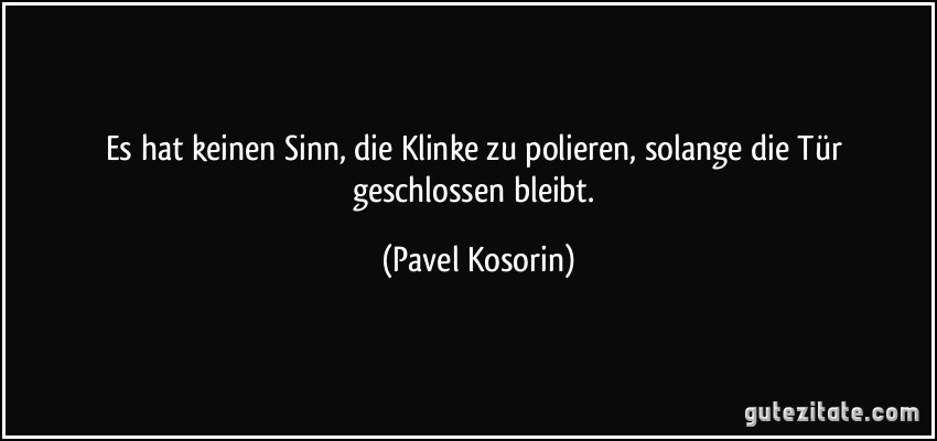 Es hat keinen Sinn, die Klinke zu polieren, solange die Tür geschlossen bleibt. (Pavel Kosorin)