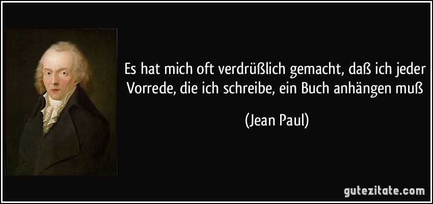 Es hat mich oft verdrüßlich gemacht, daß ich jeder Vorrede, die ich schreibe, ein Buch anhängen muß (Jean Paul)