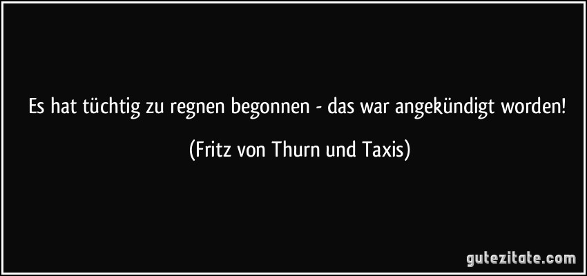 Es hat tüchtig zu regnen begonnen - das war angekündigt worden! (Fritz von Thurn und Taxis)