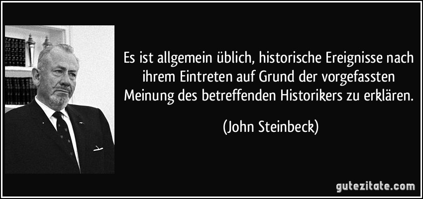 Es ist allgemein üblich, historische Ereignisse nach ihrem Eintreten auf Grund der vorgefassten Meinung des betreffenden Historikers zu erklären. (John Steinbeck)