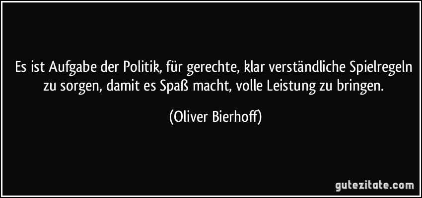 Es ist Aufgabe der Politik, für gerechte, klar verständliche Spielregeln zu sorgen, damit es Spaß macht, volle Leistung zu bringen. (Oliver Bierhoff)