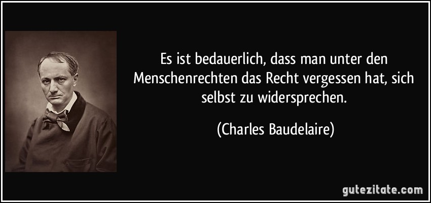 Es ist bedauerlich, dass man unter den Menschenrechten das Recht vergessen hat, sich selbst zu widersprechen. (Charles Baudelaire)