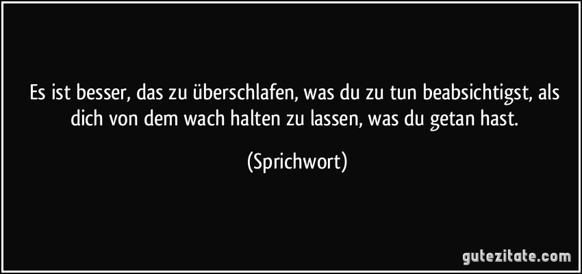 Es ist besser, das zu überschlafen, was du zu tun beabsichtigst, als dich von dem wach halten zu lassen, was du getan hast. (Sprichwort)