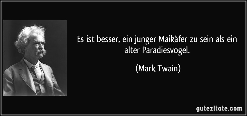 Es ist besser, ein junger Maikäfer zu sein als ein alter Paradiesvogel. (Mark Twain)