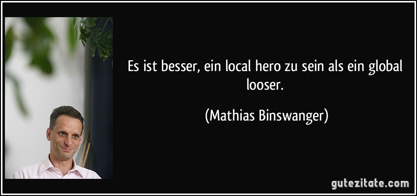 Es ist besser, ein local hero zu sein als ein global looser. (Mathias Binswanger)