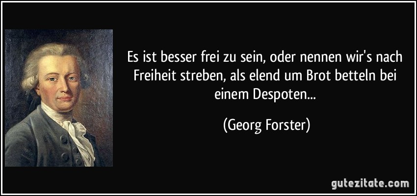 Es ist besser frei zu sein, oder nennen wir's nach Freiheit streben, als elend um Brot betteln bei einem Despoten... (Georg Forster)