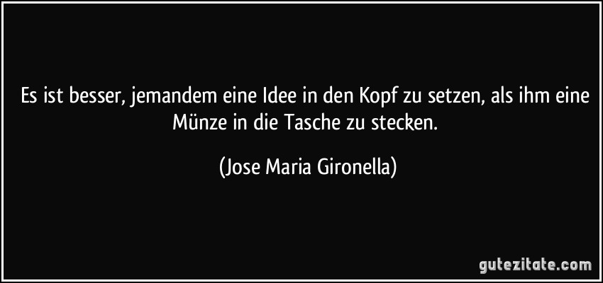 Es ist besser, jemandem eine Idee in den Kopf zu setzen, als ihm eine Münze in die Tasche zu stecken. (Jose Maria Gironella)