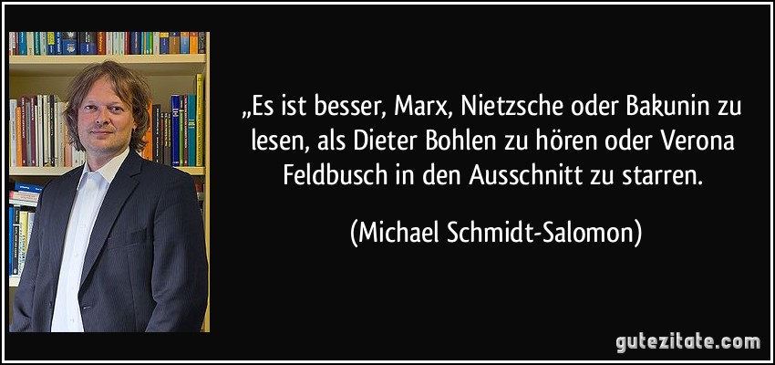 „Es ist besser, Marx, Nietzsche oder Bakunin zu lesen, als Dieter Bohlen zu hören oder Verona Feldbusch in den Ausschnitt zu starren. (Michael Schmidt-Salomon)