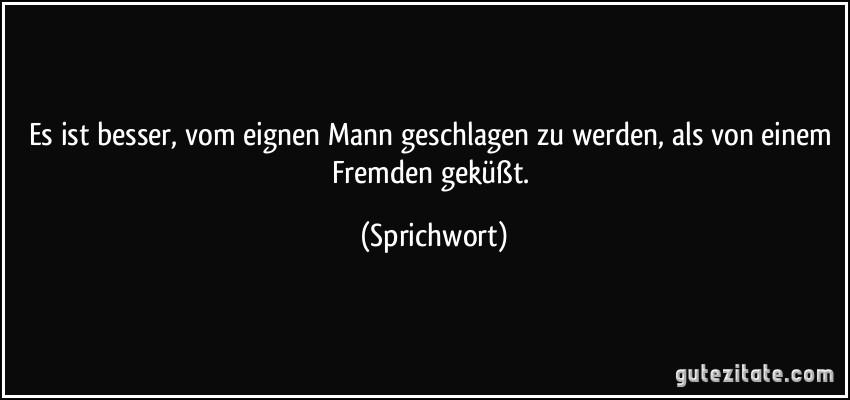 Es ist besser, vom eignen Mann geschlagen zu werden, als von einem Fremden geküßt. (Sprichwort)