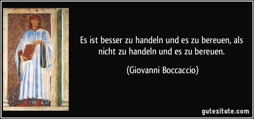 Es ist besser zu handeln und es zu bereuen, als nicht zu handeln und es zu bereuen. (Giovanni Boccaccio)