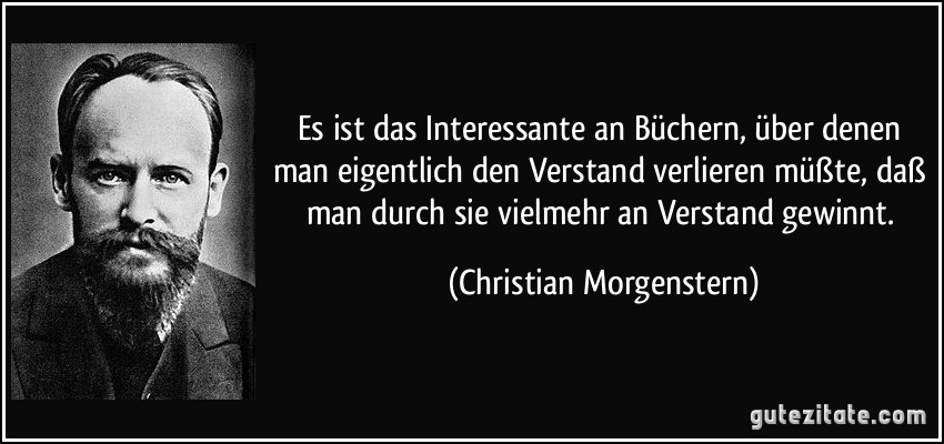 Es ist das Interessante an Büchern, über denen man eigentlich den Verstand verlieren müßte, daß man durch sie vielmehr an Verstand gewinnt. (Christian Morgenstern)