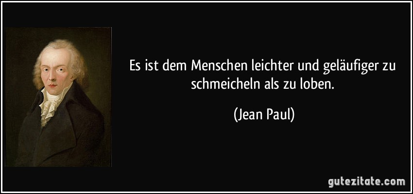 Es ist dem Menschen leichter und geläufiger zu schmeicheln als zu loben. (Jean Paul)