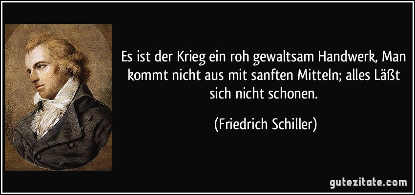 Es ist der Krieg ein roh gewaltsam Handwerk, Man kommt nicht aus mit sanften Mitteln; alles Läßt sich nicht schonen. (Friedrich Schiller)