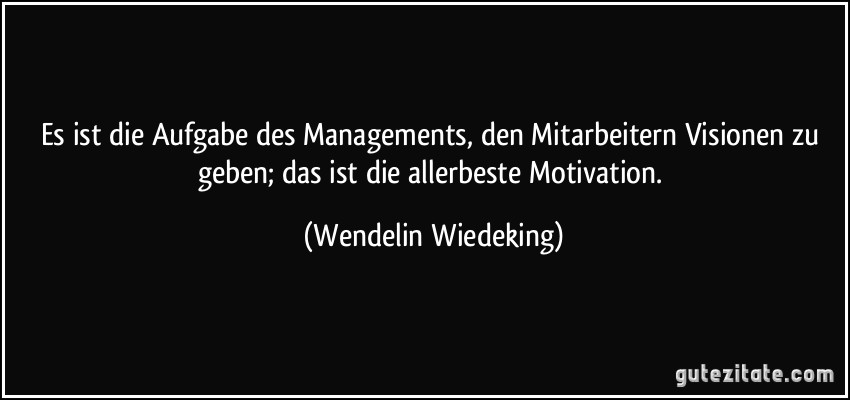 Es ist die Aufgabe des Managements, den Mitarbeitern Visionen zu geben; das ist die allerbeste Motivation. (Wendelin Wiedeking)