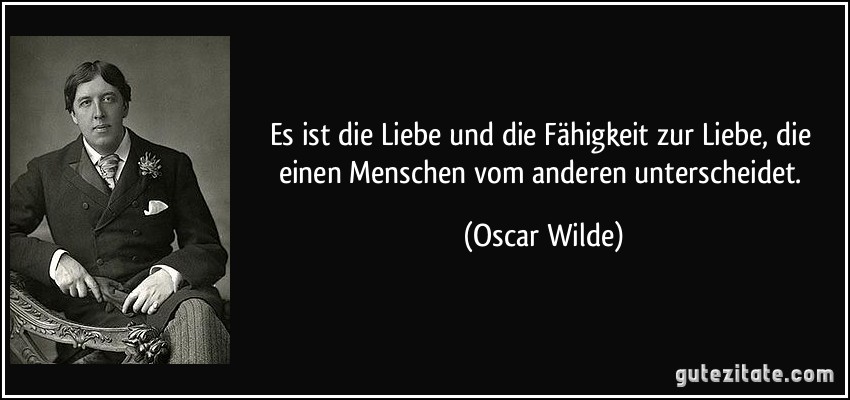 Es ist die Liebe und die Fähigkeit zur Liebe, die einen Menschen vom anderen unterscheidet. (Oscar Wilde)